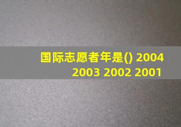 国际志愿者年是() 2004 2003 2002 2001